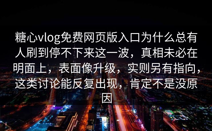 糖心vlog免费网页版入口为什么总有人刷到停不下来这一波,真相未必在明面上,表面像升级,实则另有指向,这类讨论能反复出现,肯定不是没原因 第1张 糖心vlog免费网页版入口为什么总有人刷到停不下来这一波,真相未必在明面上,表面像升级,实则另有指向,这类讨论能反复出现,肯定不是没原因 第1张