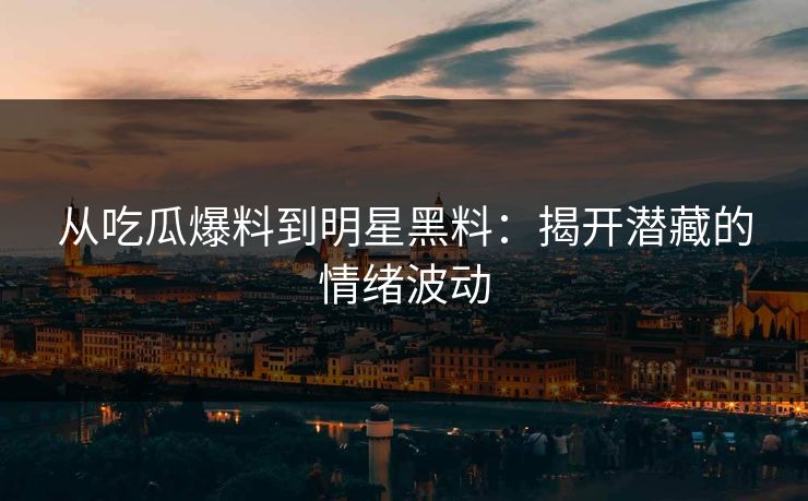 从吃瓜爆料到明星黑料：揭开潜藏的情绪波动  第1张