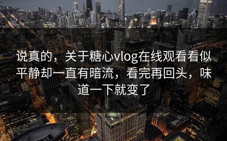 说真的，关于糖心vlog在线观看看似平静却一直有暗流，看完再回头，味道一下就变了  第1张