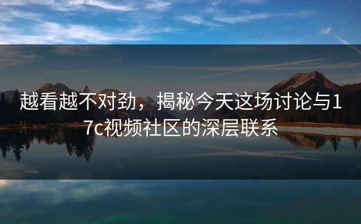 越看越不对劲，揭秘今天这场讨论与17c视频社区的深层联系  第1张