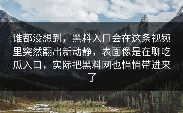 谁都没想到，黑料入口会在这条视频里突然翻出新动静，表面像是在聊吃瓜入口，实际把黑料网也悄悄带进来了