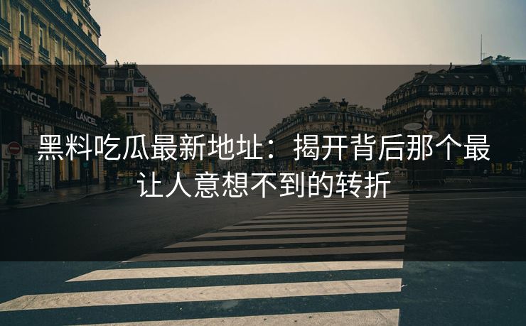 黑料吃瓜最新地址：揭开背后那个最让人意想不到的转折  第1张