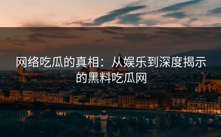 网络吃瓜的真相：从娱乐到深度揭示的黑料吃瓜网