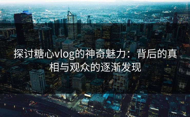 探讨糖心vlog的神奇魅力：背后的真相与观众的逐渐发现