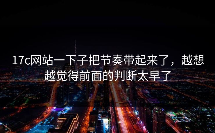 17c网站一下子把节奏带起来了，越想越觉得前面的判断太早了  第1张