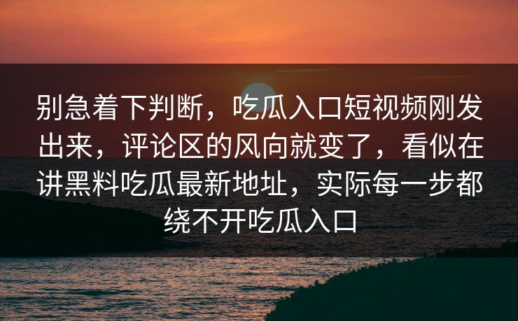 别急着下判断，吃瓜入口短视频刚发出来，评论区的风向就变了，看似在讲黑料吃瓜最新地址，实际每一步都绕不开吃瓜入口  第1张