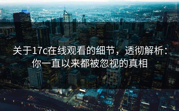 关于17c在线观看的细节,透彻解析:你一直以来都被忽视的真相 第1张 关于17c在线观看的细节,透彻解析:你一直以来都被忽视的真相 第1张