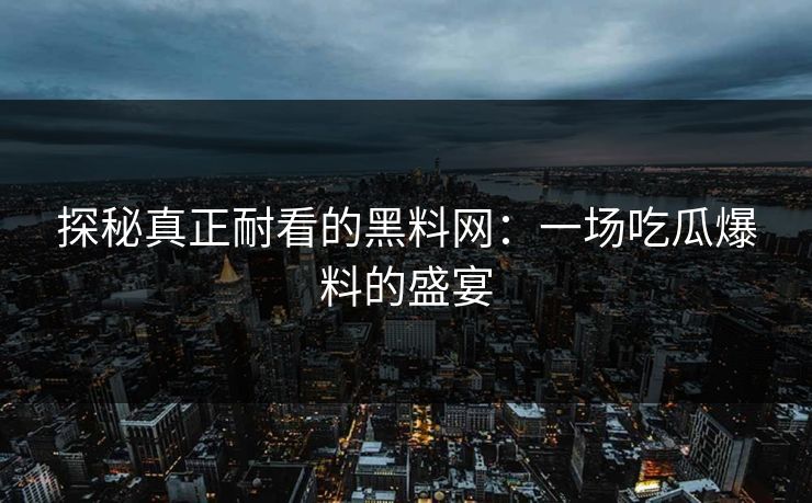 探秘真正耐看的黑料网：一场吃瓜爆料的盛宴