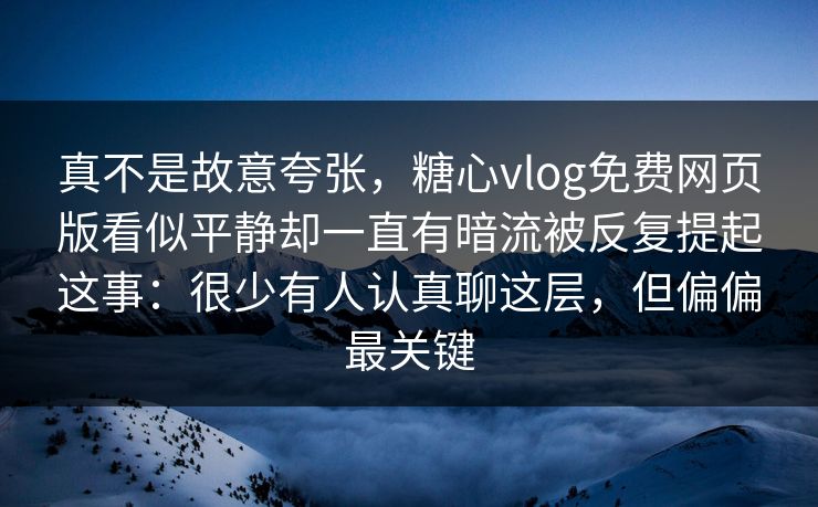 真不是故意夸张，糖心vlog免费网页版看似平静却一直有暗流被反复提起这事：很少有人认真聊这层，但偏偏最关键