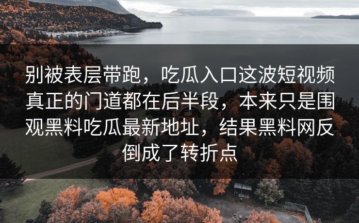 别被表层带跑，吃瓜入口这波短视频真正的门道都在后半段，本来只是围观黑料吃瓜最新地址，结果黑料网反倒成了转折点