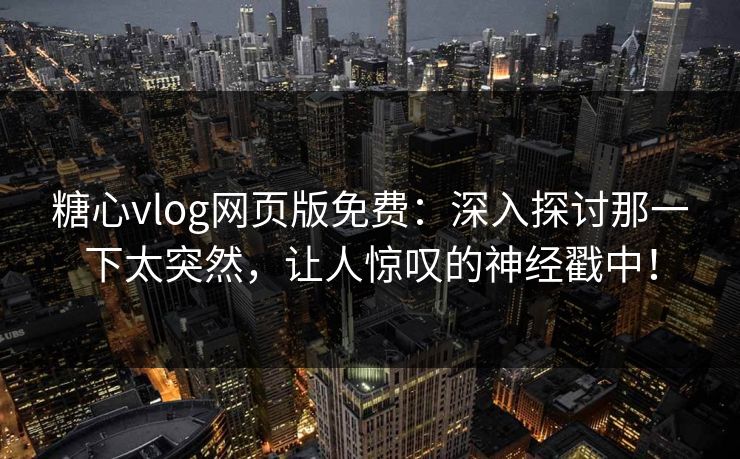 糖心vlog网页版免费：深入探讨那一下太突然，让人惊叹的神经戳中！