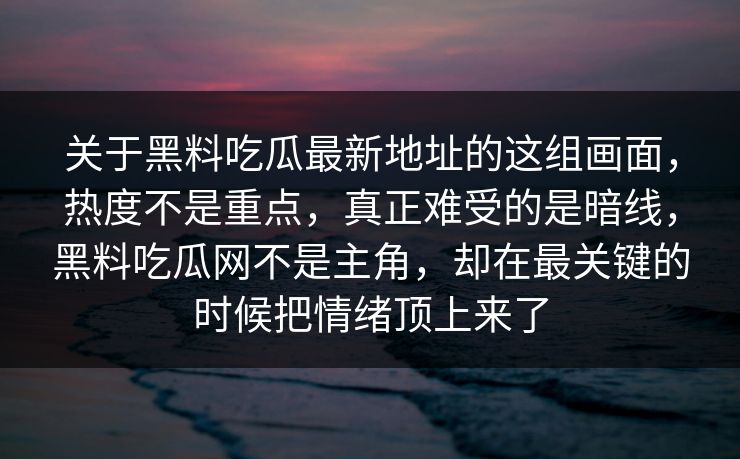 关于黑料吃瓜最新地址的这组画面，热度不是重点，真正难受的是暗线，黑料吃瓜网不是主角，却在最关键的时候把情绪顶上来了