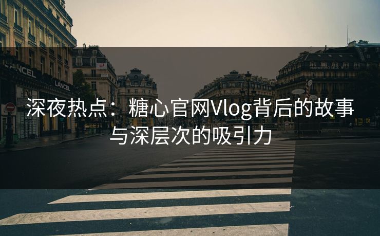 深夜热点：糖心官网Vlog背后的故事与深层次的吸引力