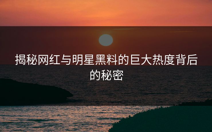 揭秘网红与明星黑料的巨大热度背后的秘密