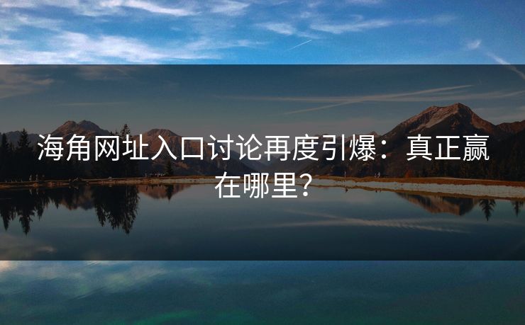 海角网址入口讨论再度引爆：真正赢在哪里？