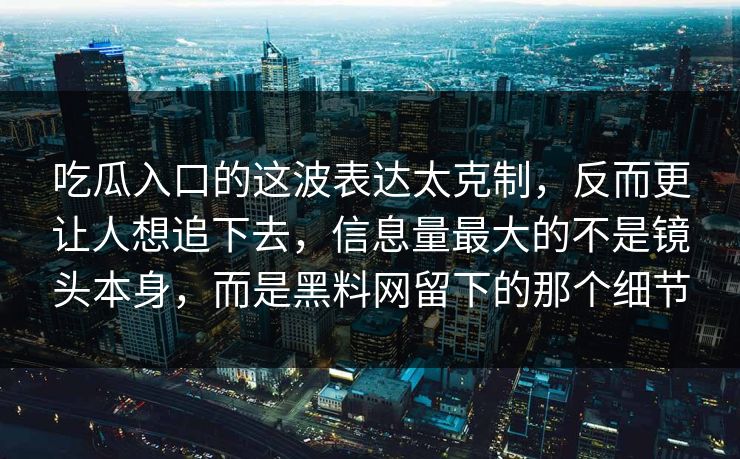 吃瓜入口的这波表达太克制，反而更让人想追下去，信息量最大的不是镜头本身，而是黑料网留下的那个细节