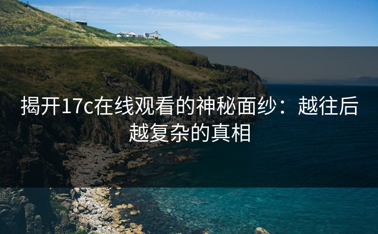 揭开17c在线观看的神秘面纱：越往后越复杂的真相