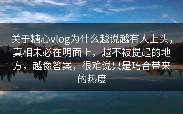 关于糖心vlog为什么越说越有人上头，真相未必在明面上，越不被提起的地方，越像答案，很难说只是巧合带来的热度
