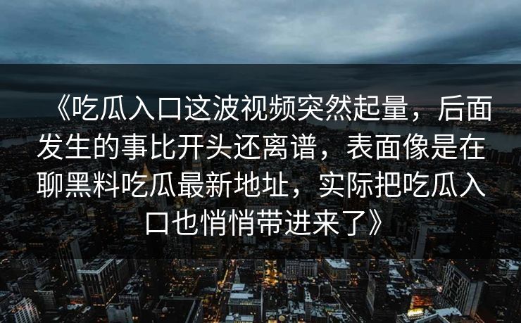 《吃瓜入口这波视频突然起量，后面发生的事比开头还离谱，表面像是在聊黑料吃瓜最新地址，实际把吃瓜入口也悄悄带进来了》