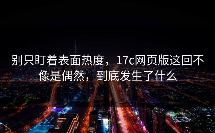 别只盯着表面热度，17c网页版这回不像是偶然，到底发生了什么