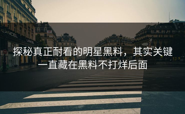 探秘真正耐看的明星黑料，其实关键一直藏在黑料不打烊后面  第1张