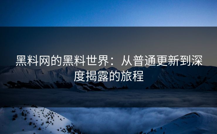 黑料网的黑料世界：从普通更新到深度揭露的旅程