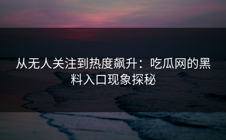 从无人关注到热度飙升：吃瓜网的黑料入口现象探秘