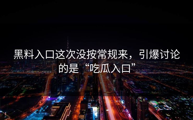 黑料入口这次没按常规来，引爆讨论的是“吃瓜入口”