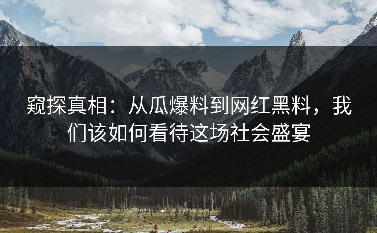 窥探真相：从瓜爆料到网红黑料，我们该如何看待这场社会盛宴