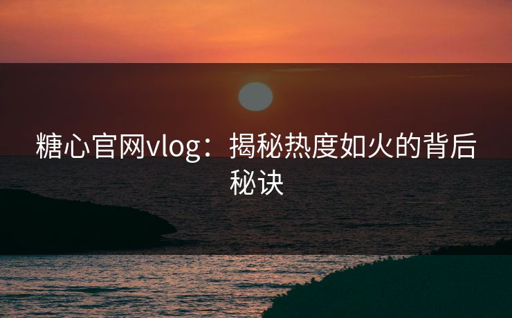 糖心官网vlog：揭秘热度如火的背后秘诀