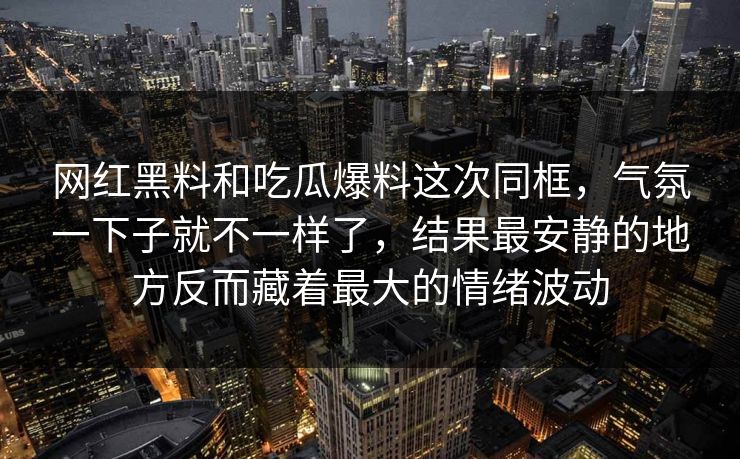 网红黑料和吃瓜爆料这次同框，气氛一下子就不一样了，结果最安静的地方反而藏着最大的情绪波动