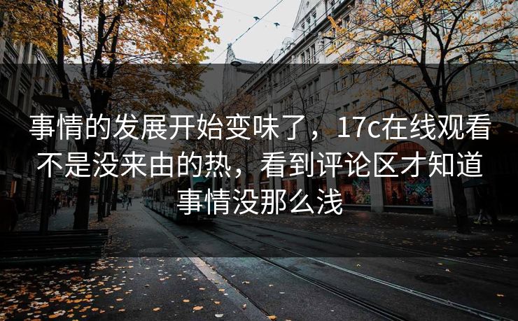 事情的发展开始变味了，17c在线观看不是没来由的热，看到评论区才知道事情没那么浅