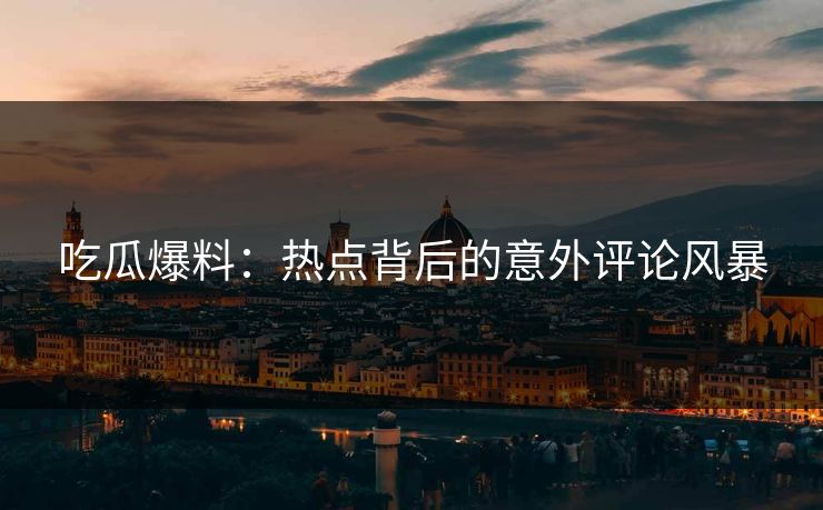 吃瓜爆料：热点背后的意外评论风暴