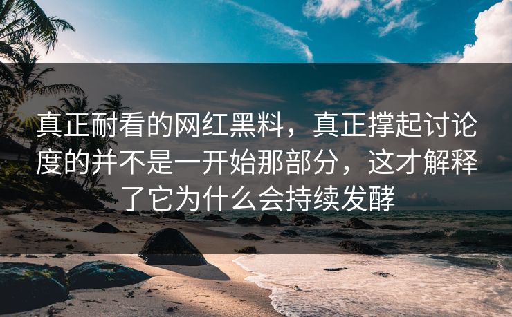 真正耐看的网红黑料，真正撑起讨论度的并不是一开始那部分，这才解释了它为什么会持续发酵