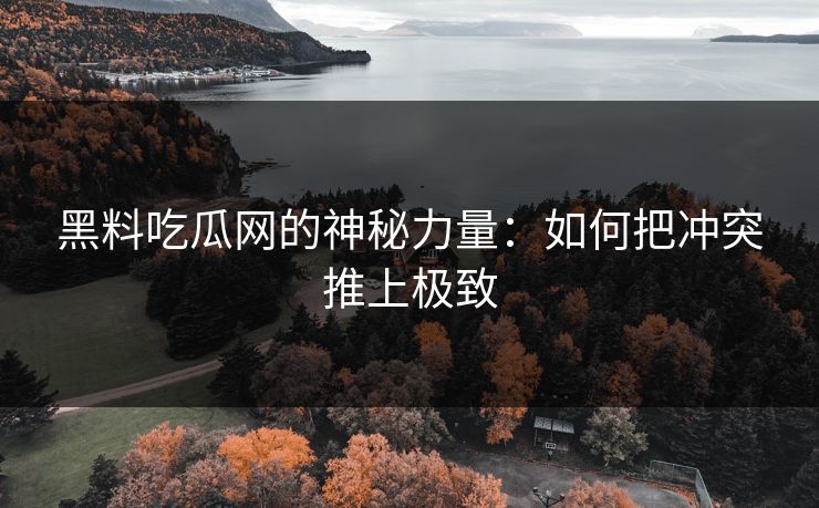 黑料吃瓜网的神秘力量：如何把冲突推上极致