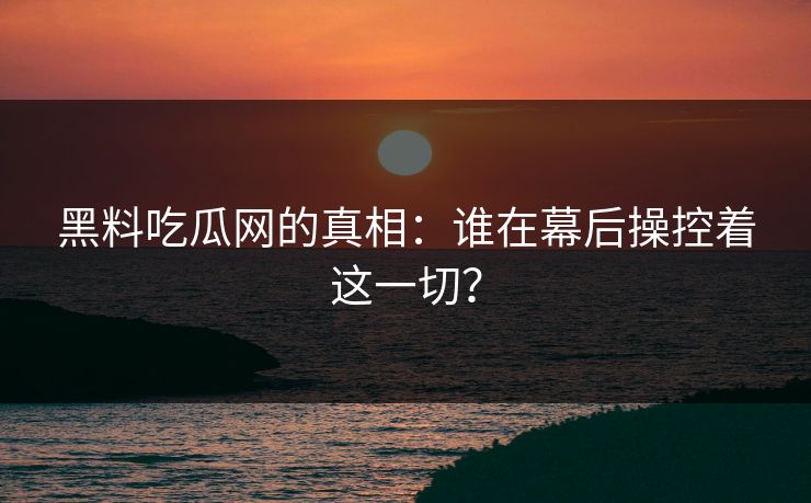 黑料吃瓜网的真相：谁在幕后操控着这一切？