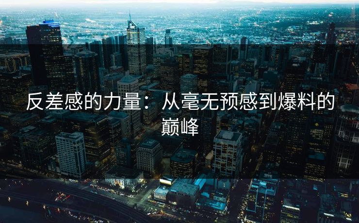反差感的力量：从毫无预感到爆料的巅峰