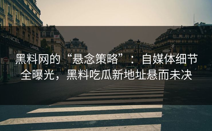 黑料网的“悬念策略”：自媒体细节全曝光，黑料吃瓜新地址悬而未决