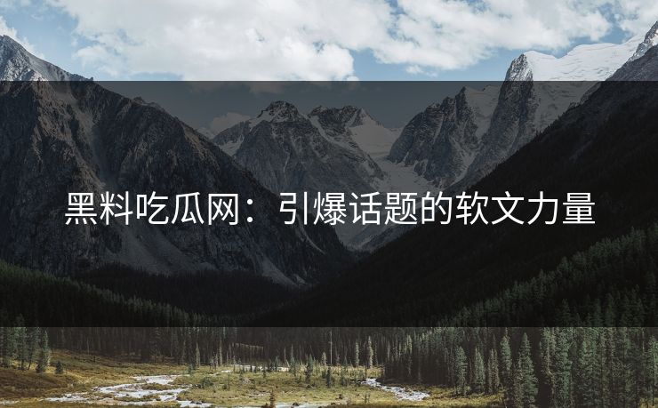 黑料吃瓜网：引爆话题的软文力量