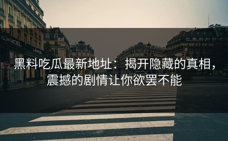 黑料吃瓜最新地址:揭开隐藏的真相,震撼的剧情让你欲罢不能 第1张 黑料吃瓜最新地址:揭开隐藏的真相,震撼的剧情让你欲罢不能 第1张