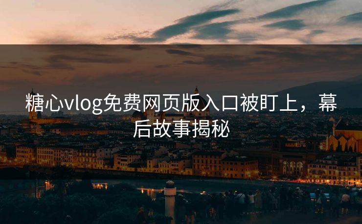 糖心vlog免费网页版入口被盯上，幕后故事揭秘  第1张