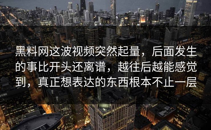 黑料网这波视频突然起量，后面发生的事比开头还离谱，越往后越能感觉到，真正想表达的东西根本不止一层  第1张