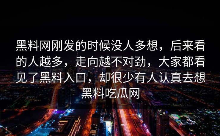 黑料网刚发的时候没人多想，后来看的人越多，走向越不对劲，大家都看见了黑料入口，却很少有人认真去想黑料吃瓜网  第1张