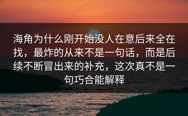 海角为什么刚开始没人在意后来全在找，最炸的从来不是一句话，而是后续不断冒出来的补充，这次真不是一句巧合能解释  第1张
